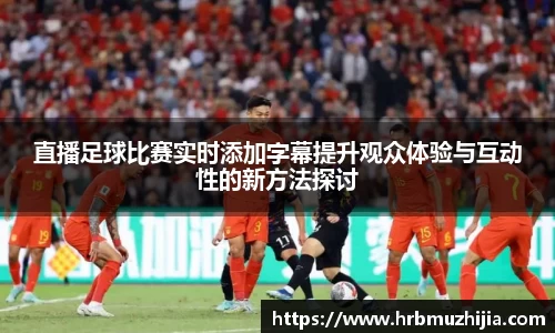 直播足球比赛实时添加字幕提升观众体验与互动性的新方法探讨