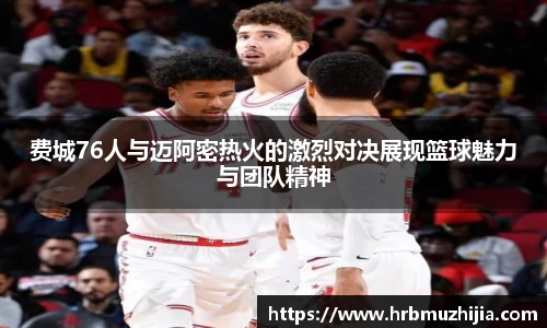 费城76人与迈阿密热火的激烈对决展现篮球魅力与团队精神